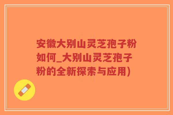 安徽大别山灵芝孢子粉如何_大别山灵芝孢子粉的全新探索与应用)-第1张图片-超越 安徽大别山灵芝孢子粉如何_大别山灵芝孢子粉的全新探索与应用)-第1张图片-超越