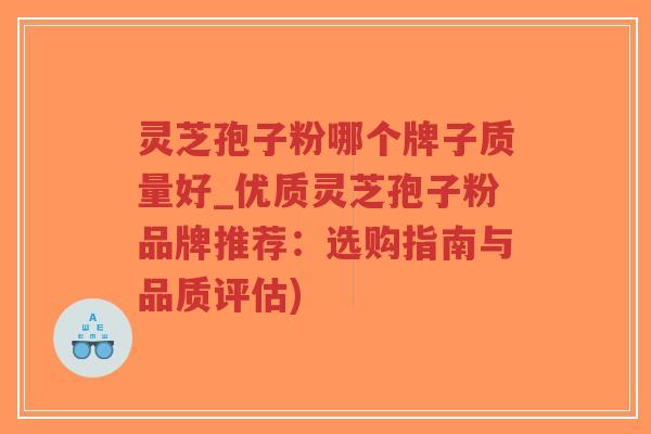 灵芝孢子粉哪个牌子质量好_优质灵芝孢子粉品牌推荐:选购指南与品质评估)-第1张图片-超越 灵芝孢子粉哪个牌子质量好_优质灵芝孢子粉品牌推荐:选购指南与品质评估)-第1张图片-超越
