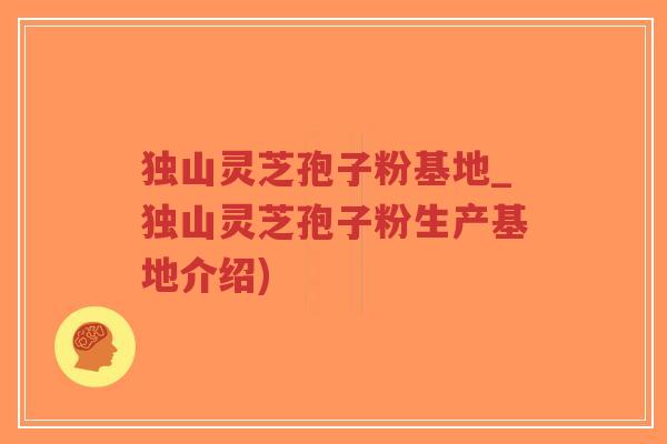 独山灵芝孢子粉基地_独山灵芝孢子粉生产基地介绍)-第1张图片-超越 独山灵芝孢子粉基地_独山灵芝孢子粉生产基地介绍)-第1张图片-超越