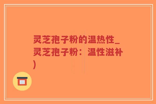 灵芝孢子粉的温热性_灵芝孢子粉:温性滋补)-第1张图片-超越 灵芝孢子粉的温热性_灵芝孢子粉:温性滋补)-第1张图片-超越