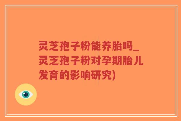 灵芝孢子粉能养胎吗_灵芝孢子粉对孕期胎儿发育的影响研究)-第1张图片-超越 灵芝孢子粉能养胎吗_灵芝孢子粉对孕期胎儿发育的影响研究)-第1张图片-超越