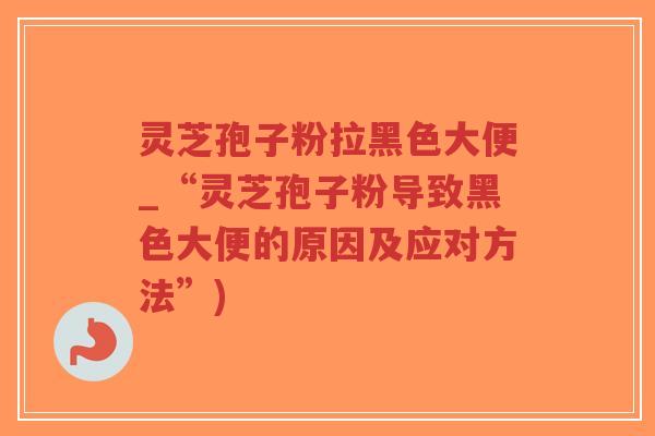 灵芝孢子粉拉黑色大便_“灵芝孢子粉导致黑色大便的原因及应对方法”)-第1张图片-超越 灵芝孢子粉拉黑色大便_“灵芝孢子粉导致黑色大便的原因及应对方法”)-第1张图片-超越