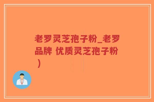 老罗灵芝孢子粉_老罗品牌 优质灵芝孢子粉 )-第1张图片-超越