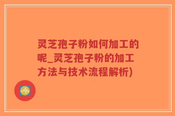灵芝孢子粉如何加工的呢_灵芝孢子粉的加工方法与技术流程解析)-第1张图片-超越