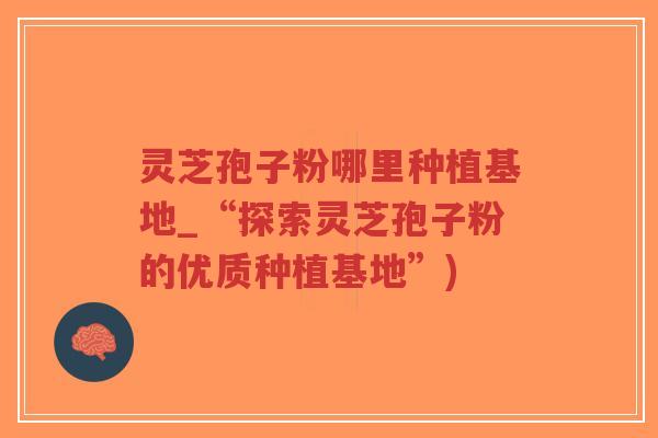 灵芝孢子粉哪里种植基地_“探索灵芝孢子粉的优质种植基地”)-第1张图片-超越 灵芝孢子粉哪里种植基地_“探索灵芝孢子粉的优质种植基地”)-第1张图片-超越
