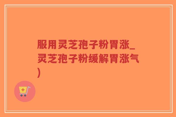 服用灵芝孢子粉胃涨_灵芝孢子粉缓解胃涨气)-第1张图片-超越 服用灵芝孢子粉胃涨_灵芝孢子粉缓解胃涨气)-第1张图片-超越