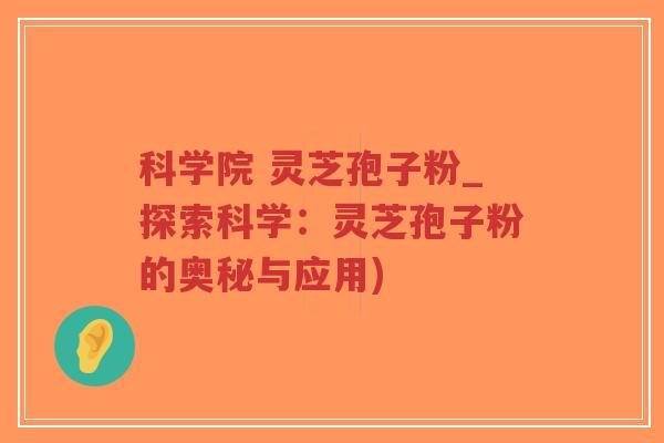科学院 灵芝孢子粉_探索科学：灵芝孢子粉的奥秘与应用)-第1张图片-超越