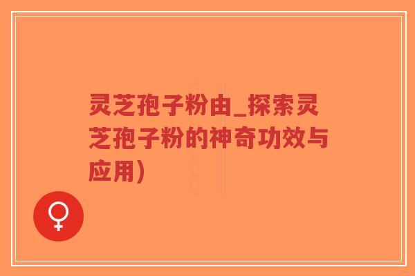灵芝孢子粉由_探索灵芝孢子粉的神奇功效与应用)-第1张图片-超越
