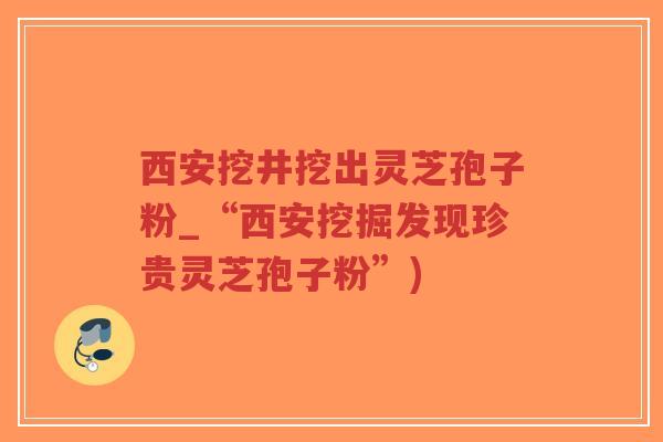 西安挖井挖出灵芝孢子粉_“西安挖掘发现珍贵灵芝孢子粉”)-第1张图片-超越 西安挖井挖出灵芝孢子粉_“西安挖掘发现珍贵灵芝孢子粉”)-第1张图片-超越