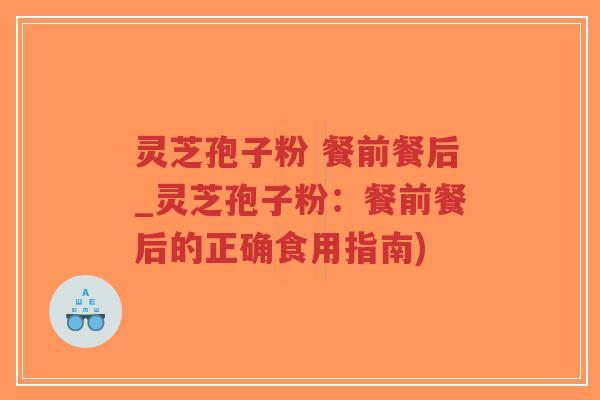 灵芝孢子粉 餐前餐后_灵芝孢子粉:餐前餐后的正确食用指南)-第1张图片-超越 灵芝孢子粉 餐前餐后_灵芝孢子粉:餐前餐后的正确食用指南)-第1张图片-超越