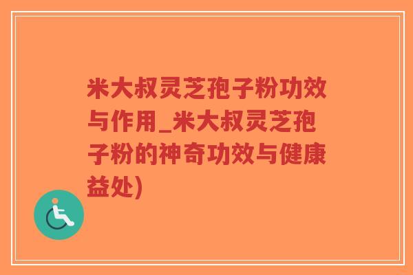 米大叔灵芝孢子粉功效与作用_米大叔灵芝孢子粉的神奇功效与健康益处)-第1张图片-超越 米大叔灵芝孢子粉功效与作用_米大叔灵芝孢子粉的神奇功效与健康益处)-第1张图片-超越