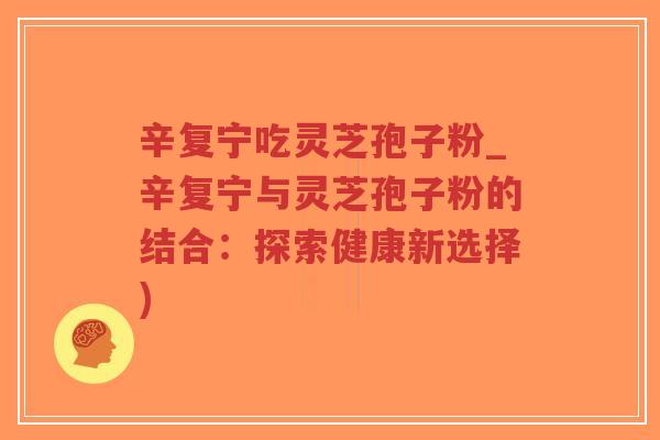 辛复宁吃灵芝孢子粉_辛复宁与灵芝孢子粉的结合:探索健康新选择)-第1张图片-超越 辛复宁吃灵芝孢子粉_辛复宁与灵芝孢子粉的结合:探索健康新选择)-第1张图片-超越