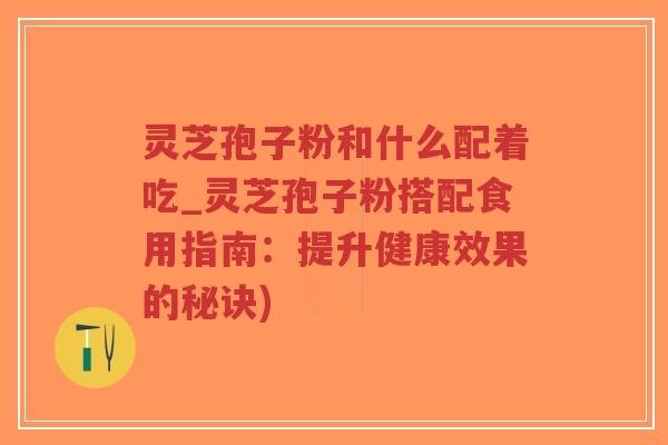 灵芝孢子粉和什么配着吃_灵芝孢子粉搭配食用指南：提升健康效果的秘诀)-第1张图片-超越