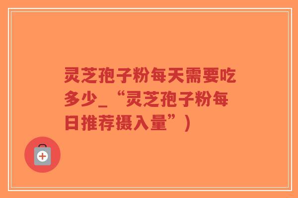 灵芝孢子粉每天需要吃多少_“灵芝孢子粉每日推荐摄入量”)-第1张图片-超越 灵芝孢子粉每天需要吃多少_“灵芝孢子粉每日推荐摄入量”)-第1张图片-超越