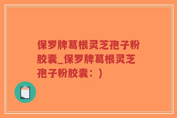 保罗牌葛根灵芝孢子粉胶囊_保罗牌葛根灵芝孢子粉胶囊：)-第1张图片-超越