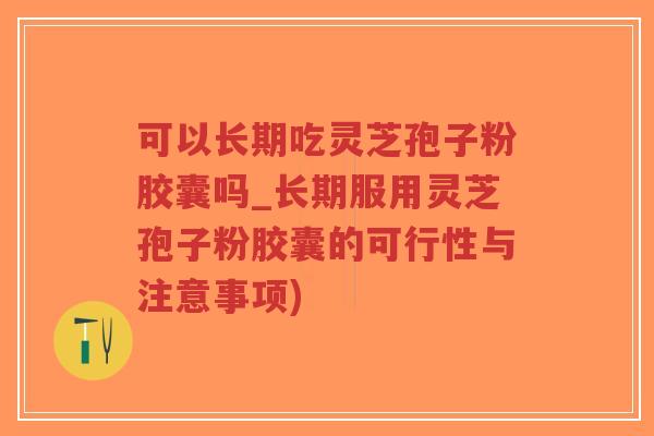 可以长期吃灵芝孢子粉胶囊吗_长期服用灵芝孢子粉胶囊的可行性与注意事项)-第1张图片-超越 可以长期吃灵芝孢子粉胶囊吗_长期服用灵芝孢子粉胶囊的可行性与注意事项)-第1张图片-超越