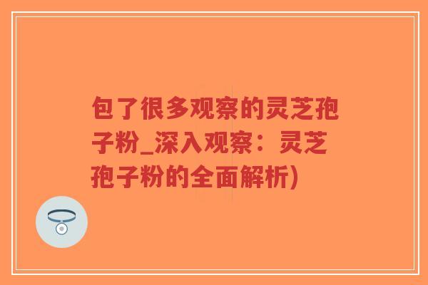 包了很多观察的灵芝孢子粉_深入观察:灵芝孢子粉的全面解析)-第1张图片-超越 包了很多观察的灵芝孢子粉_深入观察:灵芝孢子粉的全面解析)-第1张图片-超越