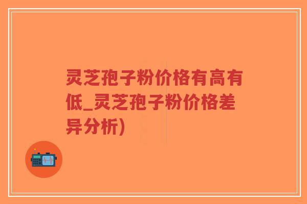 灵芝孢子粉价格有高有低_灵芝孢子粉价格差异分析)-第1张图片-超越 灵芝孢子粉价格有高有低_灵芝孢子粉价格差异分析)-第1张图片-超越