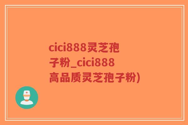 cici888灵芝孢子粉_cici888高品质灵芝孢子粉)-第1张图片-超越 cici888灵芝孢子粉_cici888高品质灵芝孢子粉)-第1张图片-超越