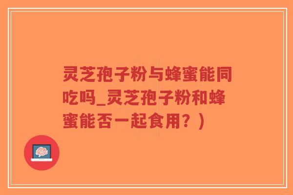 灵芝孢子粉与蜂蜜能同吃吗_灵芝孢子粉和蜂蜜能否一起食用?)-第1张图片-超越 灵芝孢子粉与蜂蜜能同吃吗_灵芝孢子粉和蜂蜜能否一起食用?)-第1张图片-超越