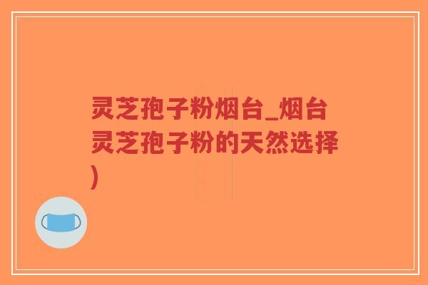 灵芝孢子粉烟台_烟台灵芝孢子粉的天然选择)-第1张图片-超越 灵芝孢子粉烟台_烟台灵芝孢子粉的天然选择)-第1张图片-超越