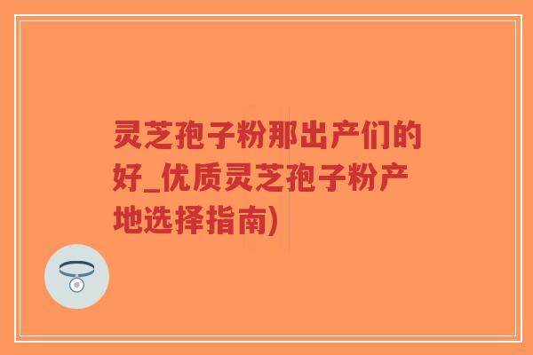 灵芝孢子粉那出产们的好_优质灵芝孢子粉产地选择指南)-第1张图片-超越 灵芝孢子粉那出产们的好_优质灵芝孢子粉产地选择指南)-第1张图片-超越
