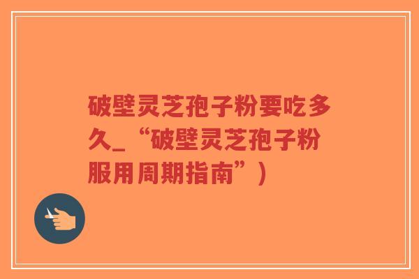 破壁灵芝孢子粉要吃多久_“破壁灵芝孢子粉服用周期指南”)-第1张图片-超越 破壁灵芝孢子粉要吃多久_“破壁灵芝孢子粉服用周期指南”)-第1张图片-超越