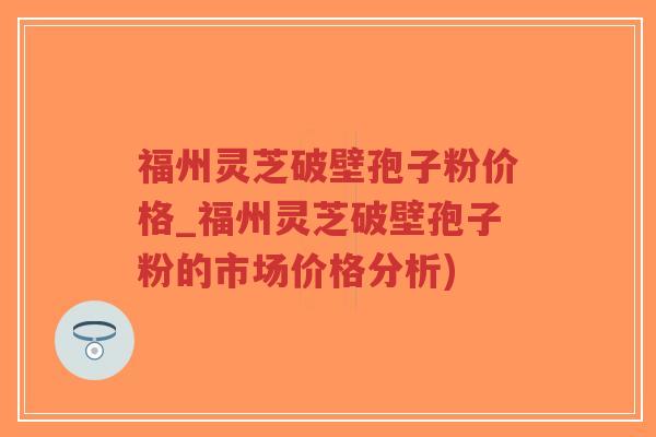福州灵芝破壁孢子粉价格_福州灵芝破壁孢子粉的市场价格分析)-第1张图片-超越 福州灵芝破壁孢子粉价格_福州灵芝破壁孢子粉的市场价格分析)-第1张图片-超越