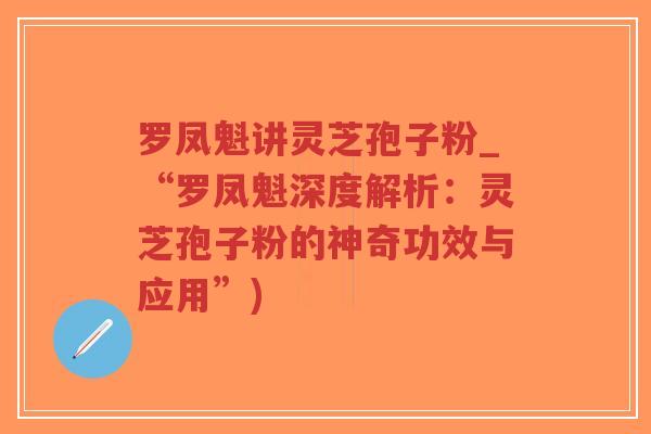 罗凤魁讲灵芝孢子粉_“罗凤魁深度解析:灵芝孢子粉的神奇功效与应用”)-第1张图片-超越 罗凤魁讲灵芝孢子粉_“罗凤魁深度解析:灵芝孢子粉的神奇功效与应用”)-第1张图片-超越