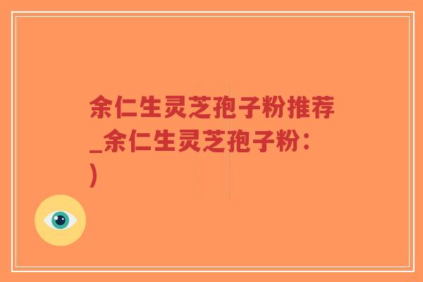 余仁生灵芝孢子粉推荐_余仁生灵芝孢子粉：)-第1张图片-超越