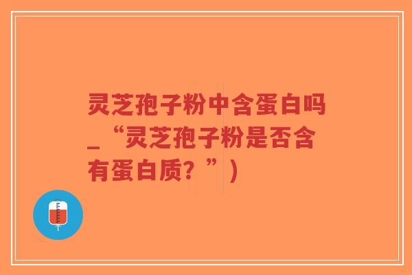 灵芝孢子粉中含蛋白吗_“灵芝孢子粉是否含有蛋白质？”)-第1张图片-超越
