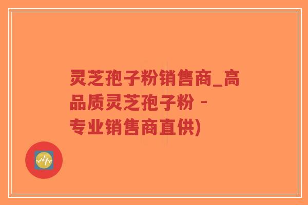 灵芝孢子粉销售商_高品质灵芝孢子粉 - 专业销售商直供)-第1张图片-超越