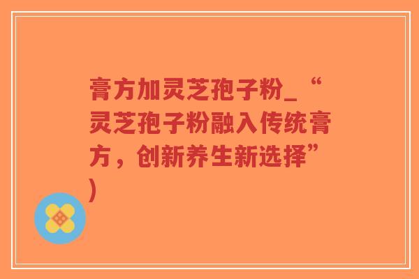 膏方加灵芝孢子粉_“灵芝孢子粉融入传统膏方,创新养生新选择”)-第1张图片-超越 膏方加灵芝孢子粉_“灵芝孢子粉融入传统膏方,创新养生新选择”)-第1张图片-超越
