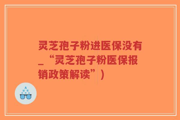 灵芝孢子粉进医保没有_“灵芝孢子粉医保报销政策解读”)-第1张图片-超越