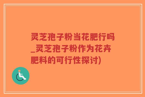 灵芝孢子粉当花肥行吗_灵芝孢子粉作为花卉肥料的可行性探讨)-第1张图片-超越 灵芝孢子粉当花肥行吗_灵芝孢子粉作为花卉肥料的可行性探讨)-第1张图片-超越