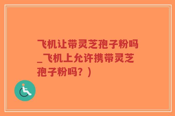飞机让带灵芝孢子粉吗_飞机上允许携带灵芝孢子粉吗?)-第1张图片-超越 飞机让带灵芝孢子粉吗_飞机上允许携带灵芝孢子粉吗?)-第1张图片-超越
