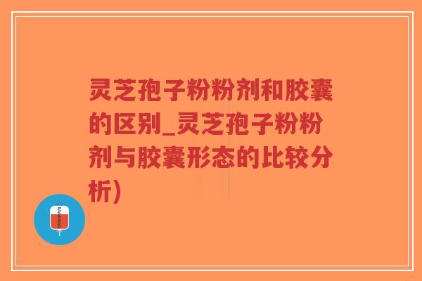 灵芝孢子粉粉剂和胶囊的区别_灵芝孢子粉粉剂与胶囊形态的比较分析)-第1张图片-超越 灵芝孢子粉粉剂和胶囊的区别_灵芝孢子粉粉剂与胶囊形态的比较分析)-第1张图片-超越