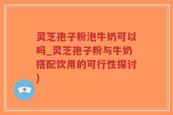 灵芝孢子粉泡牛奶可以吗_灵芝孢子粉与牛奶搭配饮用的可行性探讨)-第1张图片-超越 灵芝孢子粉泡牛奶可以吗_灵芝孢子粉与牛奶搭配饮用的可行性探讨)-第1张图片-超越