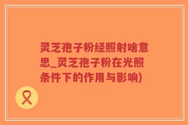 灵芝孢子粉经照射啥意思_灵芝孢子粉在光照条件下的作用与影响)-第1张图片-超越 灵芝孢子粉经照射啥意思_灵芝孢子粉在光照条件下的作用与影响)-第1张图片-超越