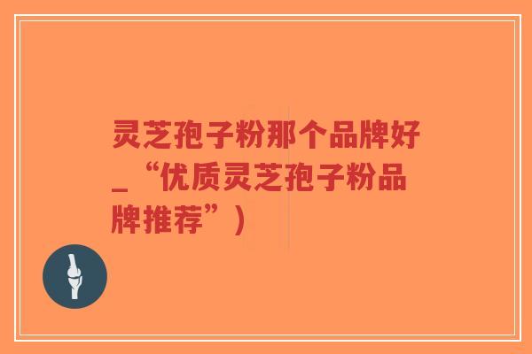 灵芝孢子粉那个品牌好_“优质灵芝孢子粉品牌推荐”)-第1张图片-超越 灵芝孢子粉那个品牌好_“优质灵芝孢子粉品牌推荐”)-第1张图片-超越