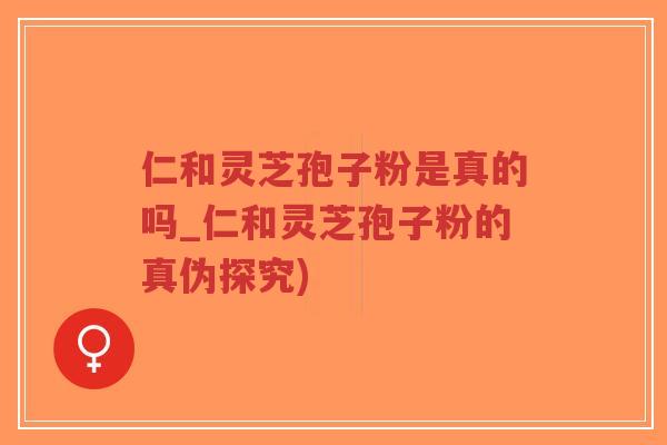 仁和灵芝孢子粉是真的吗_仁和灵芝孢子粉的真伪探究)-第1张图片-超越 仁和灵芝孢子粉是真的吗_仁和灵芝孢子粉的真伪探究)-第1张图片-超越