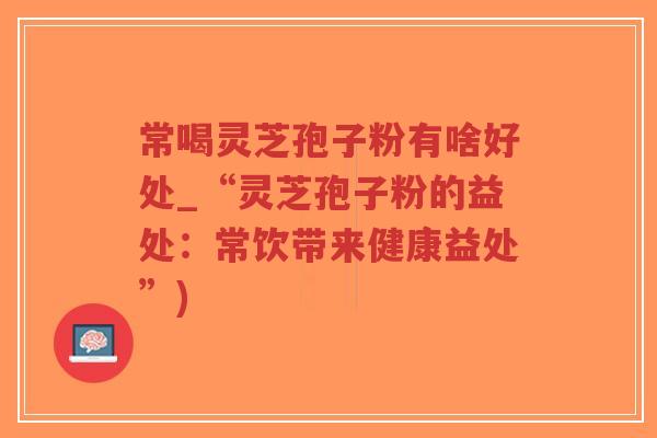 常喝灵芝孢子粉有啥好处_“灵芝孢子粉的益处：常饮带来健康益处”)-第1张图片-超越