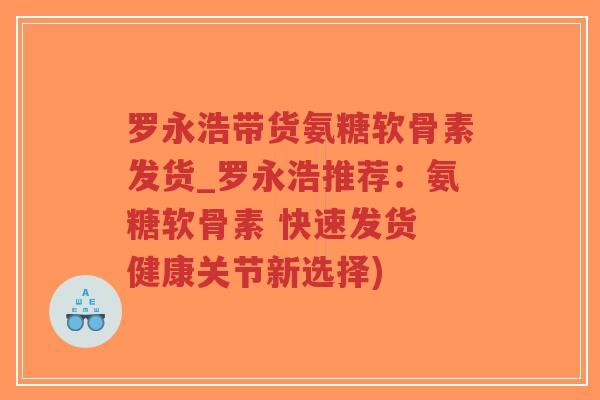 罗永浩带货氨糖软骨素发货_罗永浩推荐:氨糖软骨素 快速发货 健康关节新选择)-第1张图片-超越 罗永浩带货氨糖软骨素发货_罗永浩推荐:氨糖软骨素 快速发货 健康关节新选择)-第1张图片-超越