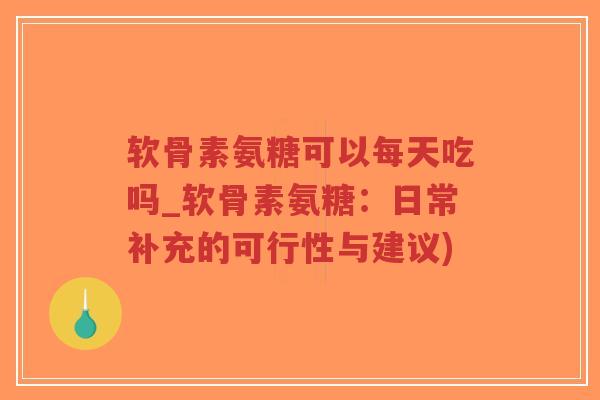 软骨素氨糖可以每天吃吗_软骨素氨糖：日常补充的可行性与建议)-第1张图片-超越