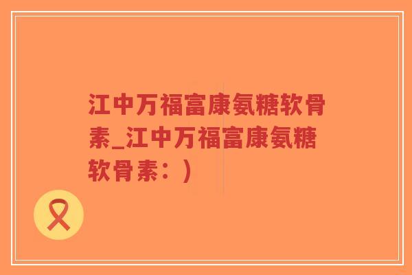 江中万福富康氨糖软骨素_江中万福富康氨糖软骨素:)-第1张图片-超越 江中万福富康氨糖软骨素_江中万福富康氨糖软骨素:)-第1张图片-超越