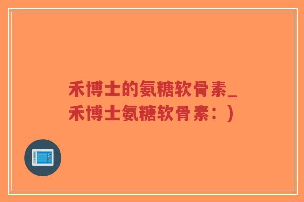 禾博士的氨糖软骨素_禾博士氨糖软骨素:)-第1张图片-超越 禾博士的氨糖软骨素_禾博士氨糖软骨素:)-第1张图片-超越