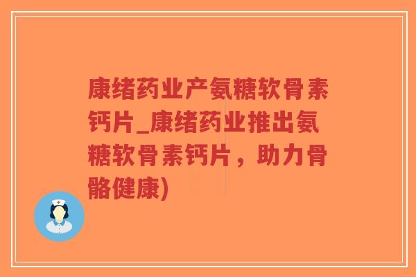 康绪药业产氨糖软骨素钙片_康绪药业推出氨糖软骨素钙片,助力骨骼健康)-第1张图片-超越 康绪药业产氨糖软骨素钙片_康绪药业推出氨糖软骨素钙片,助力骨骼健康)-第1张图片-超越
