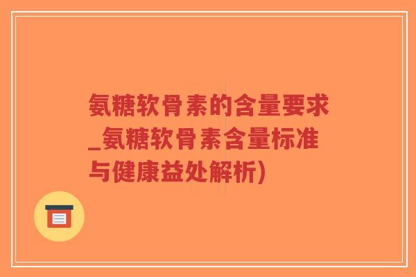 氨糖软骨素的含量要求_氨糖软骨素含量标准与健康益处解析)-第1张图片-超越 氨糖软骨素的含量要求_氨糖软骨素含量标准与健康益处解析)-第1张图片-超越