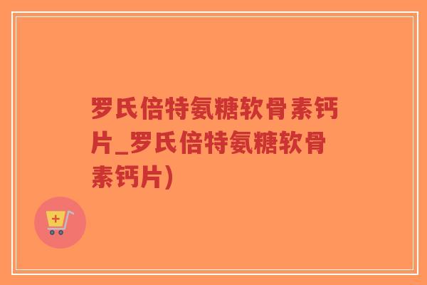 罗氏倍特氨糖软骨素钙片_罗氏倍特氨糖软骨素钙片)-第1张图片-超越 罗氏倍特氨糖软骨素钙片_罗氏倍特氨糖软骨素钙片)-第1张图片-超越