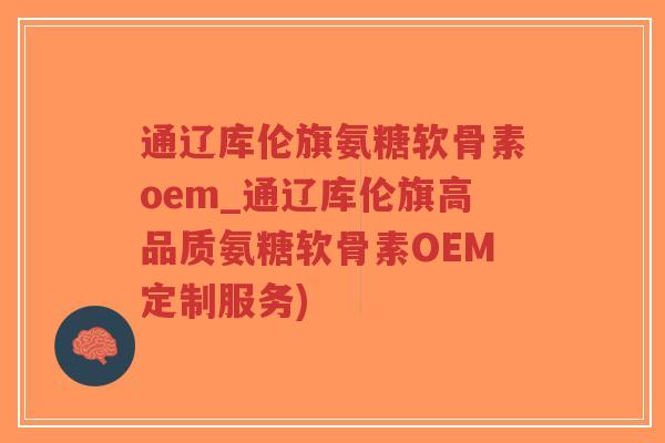 通辽库伦旗氨糖软骨素oem_通辽库伦旗高品质氨糖软骨素OEM定制服务)-第1张图片-超越
